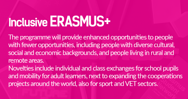 The programme will provide enhanced opportunities to people  with fewer opportunities, including people with diverse cultural,  social and economic backgrounds, and people living in rural and  remote areas.  Novelties include individual and class exchanges for school pupils  and mobility for adult learners, next to expanding the cooperations  projects around the world, also for sport and VET sectors.